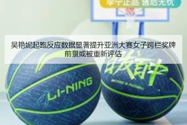 吴艳妮起跑反应数据显著提升亚洲大赛女子跨栏奖牌前景或被重新评估