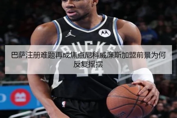 巴萨注册难题再成焦点尼科威廉斯加盟前景为何反复摇摆