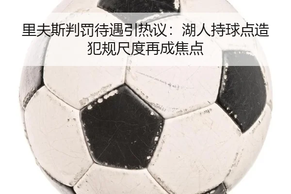 里夫斯判罚待遇引热议：湖人持球点造犯规尺度再成焦点
